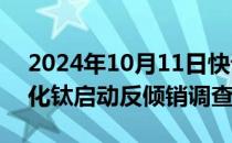 2024年10月11日快讯 沙特阿拉伯对华二氧化钛启动反倾销调查