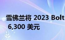 雪佛兰将 2023 Bolt EV 和 EUV 的价格降至 6,300 美元