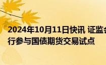 2024年10月11日快讯 证监会等部门：稳妥有序推动商业银行参与国债期货交易试点