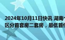 2024年10月11日快讯 湖南个人住房贷款政策再优化：不再区分首套房二套房，最低首付款比例不低于15%