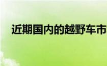 近期国内的越野车市场声量逐渐大了起来