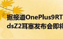 据报道OnePlus9RT智能手机和OnePlusBudsZ2耳塞发布会即将举行