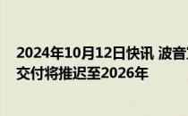 2024年10月12日快讯 波音宣布裁员10%，777X机型首次交付将推迟至2026年