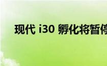 现代 i30 孵化将暂停 暂停订单直至改款