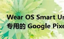 Wear OS Smart Unlock 为 Android 带来专用的 Google Pixel Watch 应用程序