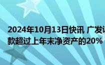 2024年10月13日快讯 广发证券：至三季度末，累计新增借款超过上年末净资产的20%