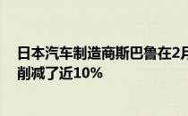 日本汽车制造商斯巴鲁在2月8日将其2023财年的产量目标削减了近10%