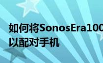 如何将SonosEra100和Era300置于蓝牙模式以配对手机