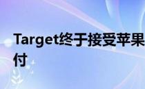 Target终于接受苹果Pay和谷歌Pay和三星支付