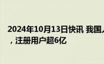 2024年10月13日快讯 我国人工智能核心产业规模不断提升，注册用户超6亿