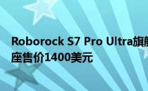 Roborock S7 Pro Ultra旗舰自清洁机器人真空吸尘器和底座售价1400美元