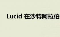 Lucid 在沙特阿拉伯开设第一家汽车工厂