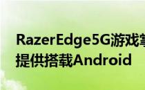 RazerEdge5G游戏掌上电脑由Verizon独家提供搭载Android