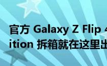 官方 Galaxy Z Flip 4 Maison Margiela Edition 拆箱就在这里出现