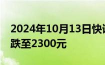 2024年10月13日快讯 2024年飞天茅台原箱跌至2300元