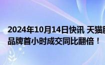 2024年10月14日快讯 天猫服饰双11预售开局火爆！125个品牌首小时成交同比翻倍！