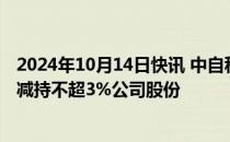 2024年10月14日快讯 中自科技：银鞍岭英及一致行动人拟减持不超3%公司股份