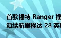 首款福特 Ranger 插电式混合动力车亮相 电动续航里程达 28 英里