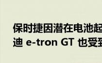 保时捷因潜在电池起火风险召回 Taycan 奥迪 e-tron GT 也受到影响