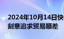 2024年10月14日快讯 海关总署：中国从不刻意追求贸易顺差