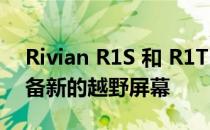 Rivian R1S 和 R1T 可能会在未来更新中配备新的越野屏幕