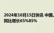 2024年10月15日快讯 中国人保：预计前三季度归母净利润同比增长65%85%