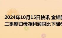 2024年10月15日快讯 金钼股份：各类钼产品价格下降，前三季度归母净利润同比下降6.07%