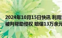 2024年10月15日快讯 利用算法向用户推荐侵权视频，B站被判帮助侵权 赔偿13万余元