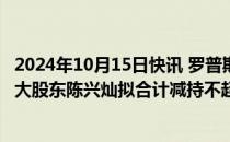 2024年10月15日快讯 罗普斯金：控股股东中亿丰控股 第三大股东陈兴灿拟合计减持不超5%公司股份