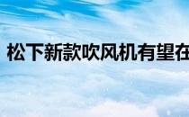 松下新款吹风机有望在2021年使头发更健康