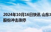 2024年10月16日快讯 山东本地股快速拉升，山东路桥 德才股份冲击涨停