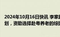 2024年10月16日快讯 李家超：明年推出为期三年的试验计划，资助选择赴粤养老的综援受助长者入住指定在粤院舍