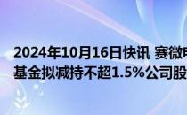 2024年10月16日快讯 赛微电子：第二大股东国家集成电路基金拟减持不超1.5%公司股份