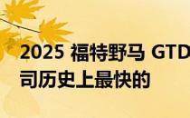 2025 福特野马 GTD 纽博格林时间可能是公司历史上最快的