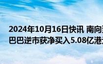 2024年10月16日快讯 南向资金净卖出15.46亿港元，阿里巴巴逆市获净买入5.08亿港元