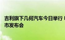 吉利旗下几何汽车今日举行 E 路相伴・百店开业暨几何 E 上市发布会