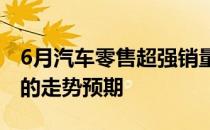 6月汽车零售超强销量好于行业内对政策应有的走势预期