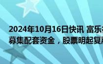 2024年10月16日快讯 富乐德：拟购买富乐华100%股权并募集配套资金，股票明起复牌