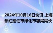 2024年10月16日快讯 上海市政府发布一组人事任免信息，郜红建任市绿化市容局局长