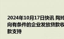 2024年10月17日快讯 陶玲：研究允许政策性银行 商业银行向有条件的企业发放贷款收购存量土地，央行提供必要再贷款支持