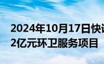 2024年10月17日快讯 侨银股份：预中标1.12亿元环卫服务项目