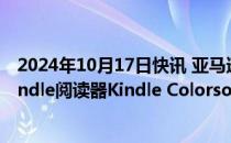 2024年10月17日快讯 亚马逊推出首款配备彩色显示屏的Kindle阅读器Kindle Colorsoft