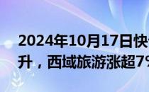 2024年10月17日快讯 旅游及酒店股午后拉升，西域旅游涨超7%