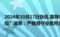 2024年10月17日快讯 英特尔中国回应“某境外企业非法测绘”消息：严格遵守业务所在地适用的法律和法规