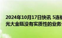 2024年10月17日快讯 5连板光大嘉宝：公司及在管企业与光大金瓯没有实质性的业务合作