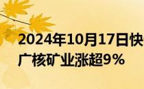 2024年10月17日快讯 港股核电股走强，中广核矿业涨超9%