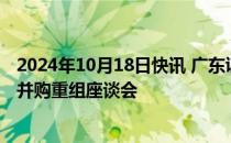 2024年10月18日快讯 广东证监局联合广东省委金融办召开并购重组座谈会