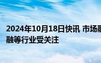 2024年10月18日快讯 市场融资余额持续攀升，电子 非银金融等行业受关注