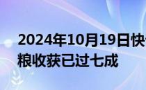 2024年10月19日快讯 农业农村部：全国秋粮收获已过七成