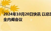 2024年10月20日快讯 以总理内塔尼亚胡将于20日晚召集安全内阁会议